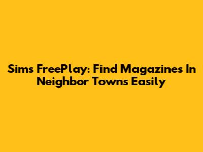 Sims FreePlay: Find Magazines In Neighbor Towns Easily