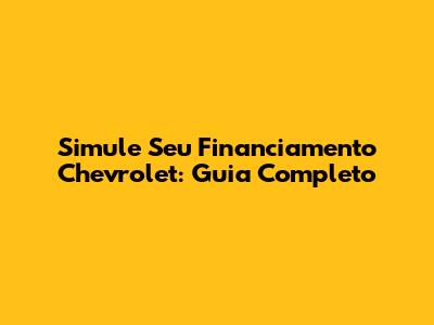 Simule Seu Financiamento Chevrolet: Guia Completo