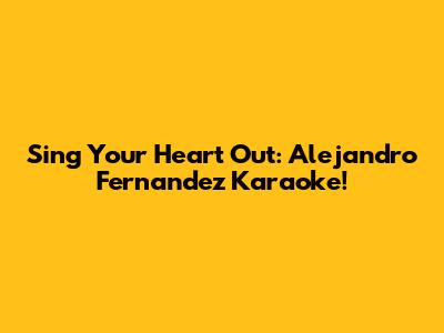 Sing Your Heart Out: Alejandro Fernandez Karaoke!