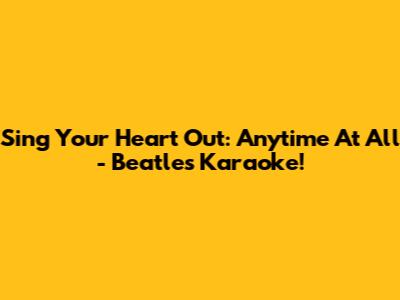 Sing Your Heart Out: Anytime At All - Beatles Karaoke!