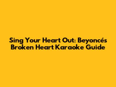 Sing Your Heart Out: Beyoncé's 'Broken Heart' Karaoke Guide