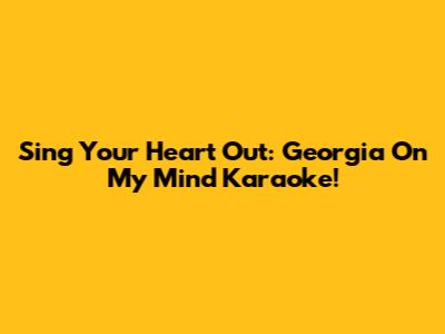 Sing Your Heart Out: Georgia On My Mind Karaoke!