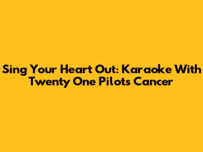 Sing Your Heart Out: Karaoke With Twenty One Pilots' Cancer