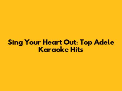 Sing Your Heart Out: Top Adele Karaoke Hits