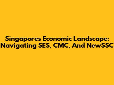 Singapore's Economic Landscape: Navigating SES, CMC, And NewSSC