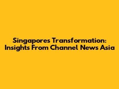 Singapore's Transformation: Insights From Channel News Asia