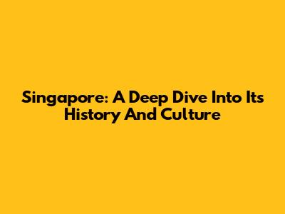 Singapore: A Deep Dive Into Its History And Culture