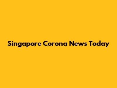 Singapore Corona News Today