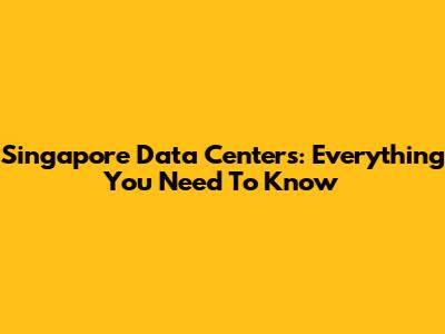 Singapore Data Centers: Everything You Need To Know