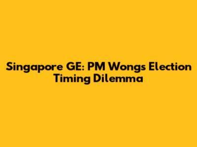 Singapore GE: PM Wong's Election Timing Dilemma