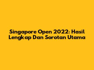 Singapore Open 2022: Hasil Lengkap Dan Sorotan Utama