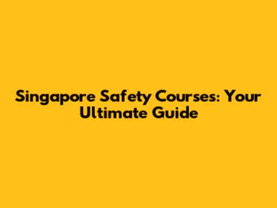 Singapore Safety Courses: Your Ultimate Guide