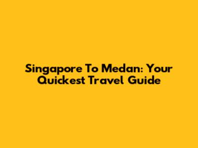 Singapore To Medan: Your Quickest Travel Guide