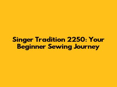 Singer Tradition 2250: Your Beginner Sewing Journey