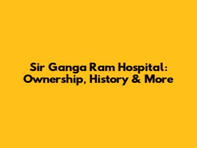 Sir Ganga Ram Hospital: Ownership, History & More