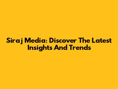 Siraj Media: Discover The Latest Insights And Trends