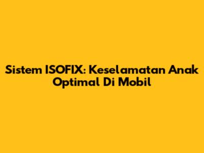 Sistem ISOFIX: Keselamatan Anak Optimal Di Mobil