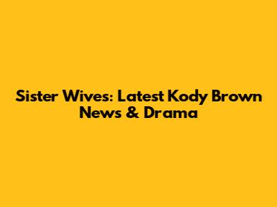 Sister Wives: Latest Kody Brown News & Drama