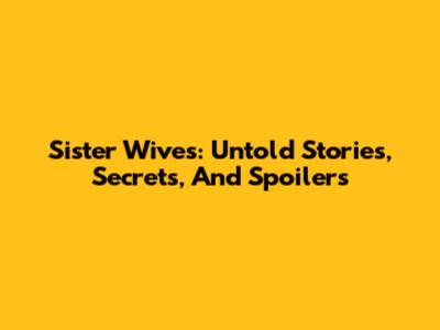 Sister Wives: Untold Stories, Secrets, And Spoilers