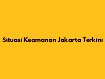 Situasi Keamanan Jakarta Terkini