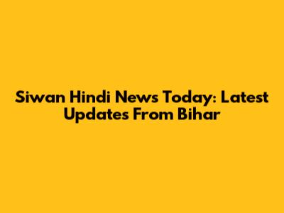 Siwan Hindi News Today: Latest Updates From Bihar