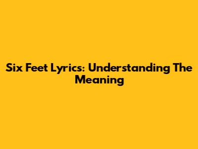 Six Feet Lyrics: Understanding The Meaning