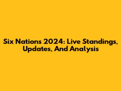 Six Nations 2024: Live Standings, Updates, And Analysis