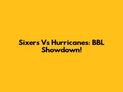 Sixers Vs Hurricanes: BBL Showdown!