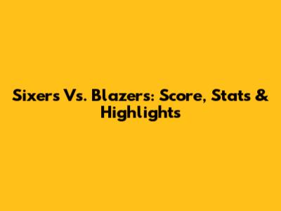 Sixers Vs. Blazers: Score, Stats & Highlights
