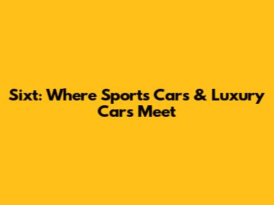 Sixt: Where Sports Cars & Luxury Cars Meet