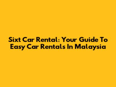Sixt Car Rental: Your Guide To Easy Car Rentals In Malaysia