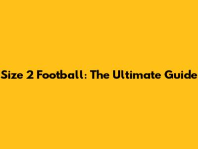Size 2 Football: The Ultimate Guide