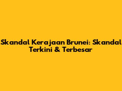Skandal Kerajaan Brunei: Skandal Terkini & Terbesar