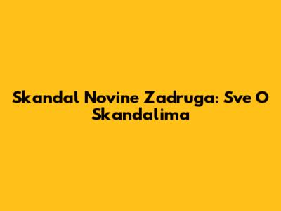 Skandal Novine Zadruga: Sve O Skandalima