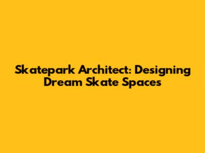 Skatepark Architect: Designing Dream Skate Spaces