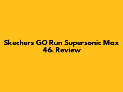 Skechers GO Run Supersonic Max 46: Review