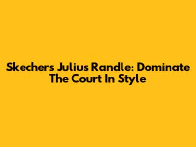 Skechers Julius Randle: Dominate The Court In Style