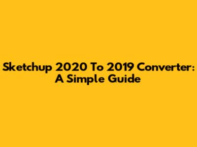 Sketchup 2020 To 2019 Converter: A Simple Guide
