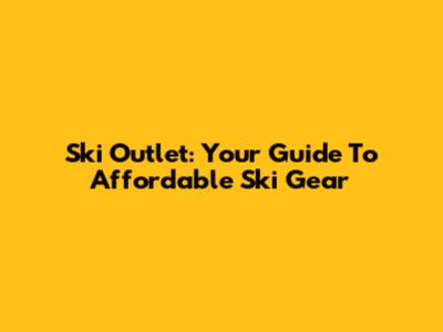 Ski Outlet: Your Guide To Affordable Ski Gear