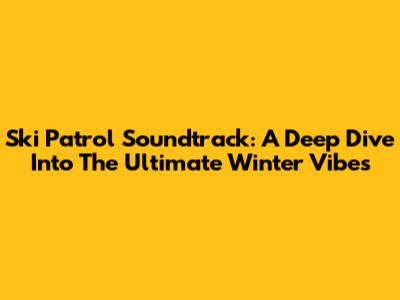 Ski Patrol Soundtrack: A Deep Dive Into The Ultimate Winter Vibes