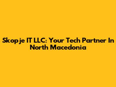 Skopje IT LLC: Your Tech Partner In North Macedonia