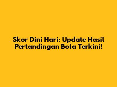 Skor Dini Hari: Update Hasil Pertandingan Bola Terkini!