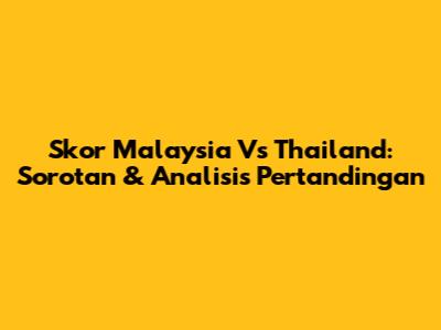 Skor Malaysia Vs Thailand: Sorotan & Analisis Pertandingan
