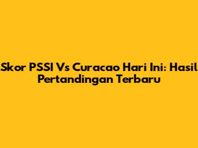 Skor PSSI Vs Curacao Hari Ini: Hasil Pertandingan Terbaru