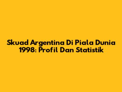 Skuad Argentina Di Piala Dunia 1998: Profil Dan Statistik