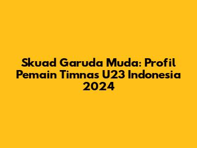 Skuad Garuda Muda: Profil Pemain Timnas U23 Indonesia 2024