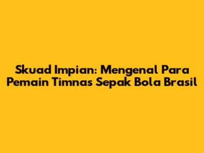 Skuad Impian: Mengenal Para Pemain Timnas Sepak Bola Brasil