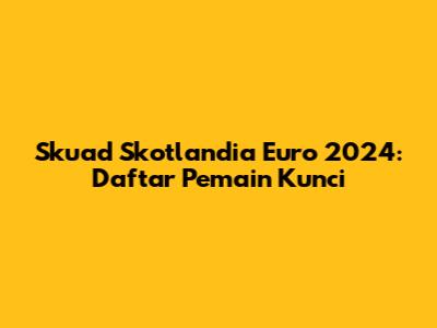 Skuad Skotlandia Euro 2024: Daftar Pemain Kunci