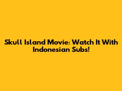 Skull Island Movie: Watch It With Indonesian Subs!
