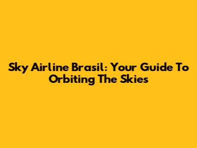 Sky Airline Brasil: Your Guide To Orbiting The Skies